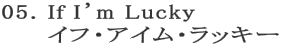 05. If I’m Lucky
イフ・アイム・ラッキー