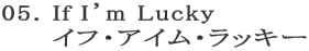 05. If I’m Lucky
     イフ・アイム・ラッキー