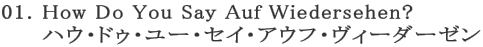 01. How Do You Say Auf Wiedersehen? 
     ハウ・ドゥ・ユー・セイ・アウフ・ヴィーダーゼン
