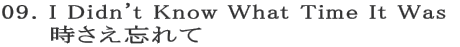 09. I Didn't Know What Time It Was 
     時さえ忘れて
