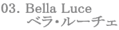 03. Bella Luce
ベラ・ルーチェ