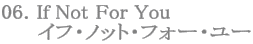 06. If Not For You
イフ・ノット・フォー・ユー
