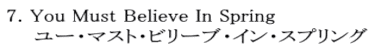 7. You Must Believe In Spring     ユー・マスト・ビリーブ・イン・スプリング