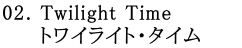 02. Twilight Time               トワイライト・タイム