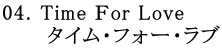 04. Time Ｆor Love 　　　タイム・フォー・ラブ
